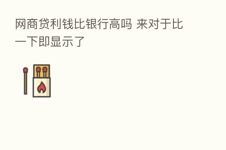 网商贷利前比银行高吗 来对于比一下即显示了