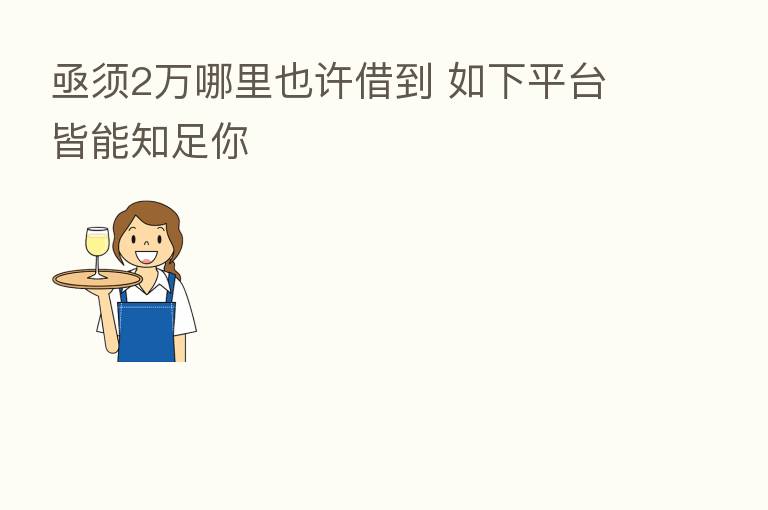 亟须2万哪里也许借到 如下平台皆能知足你