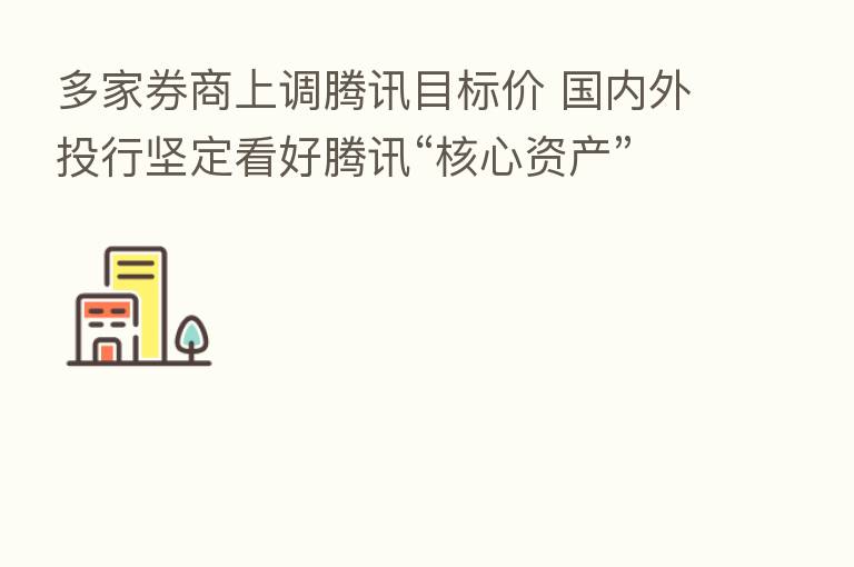 多家券商上调腾讯目标价 国内外投行坚定看好腾讯“核心资产”价值