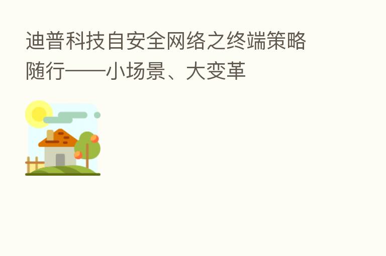 迪普科技自安全网络之终端策略随行——小场景、大变革