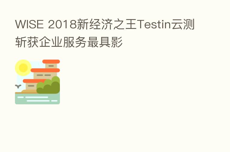 WISE 2018新经济之王Testin云测斩获企业服务 具影