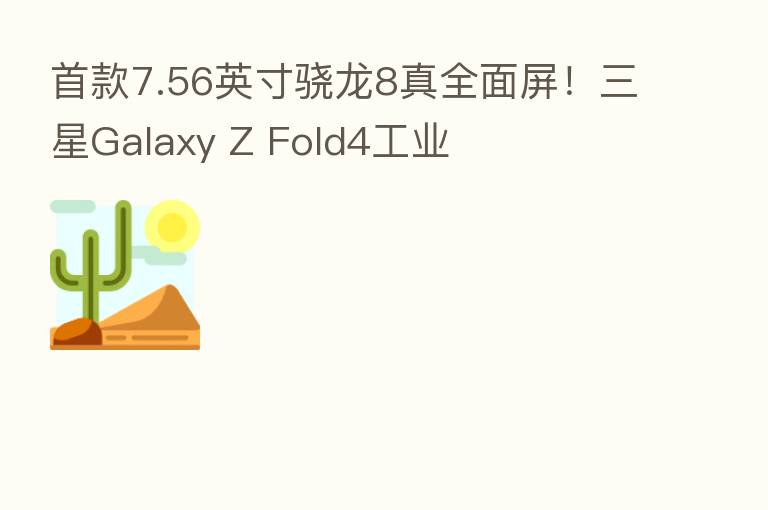 首款7.56英寸骁龙8真全面屏!三星Galaxy Z Fold4工业