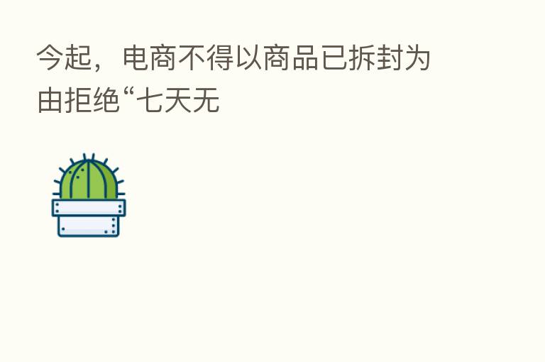 今起，电商不得以商品已拆封为由拒绝“七天无
