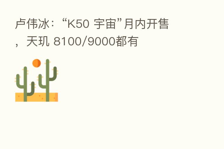 卢伟冰:“K50 宇宙”月内开售,天玑 8100/9000都有