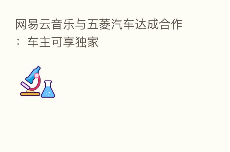 网易云音乐与五菱汽车达成合作:车主可享独家