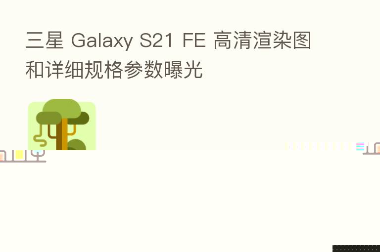 三星 Galaxy S21 FE 高清渲染图和详细规格参数曝光