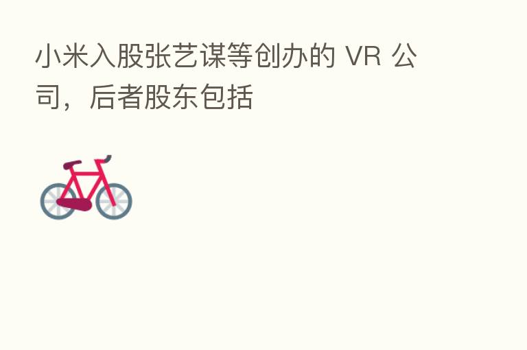 小米入股张艺谋等创办的 VR 公司,后者股东包括
