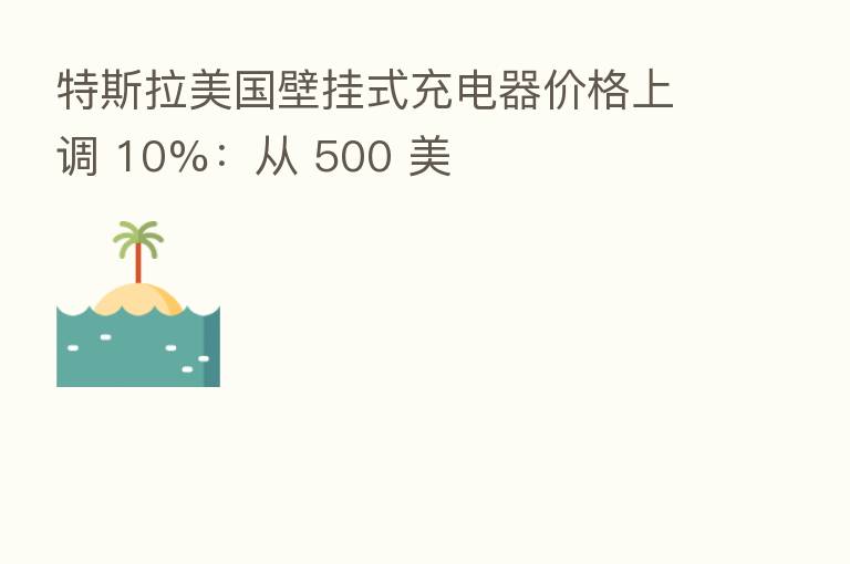 特斯拉美国壁挂式充电器价格上调 10%:从 500 美