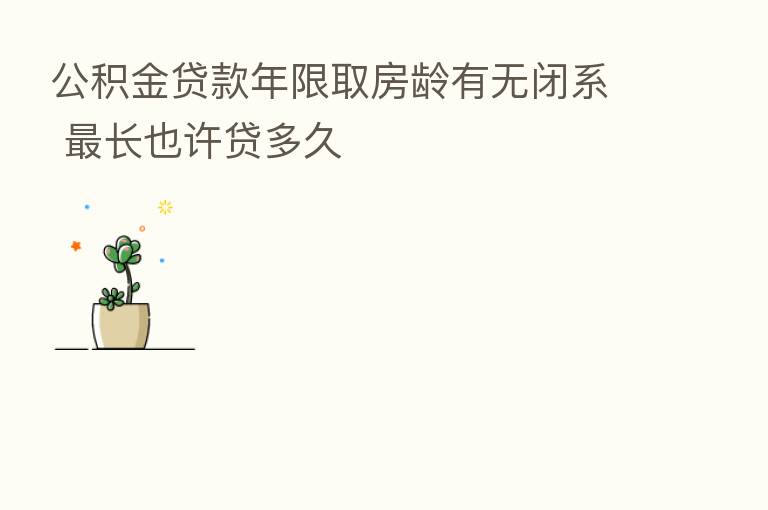公积金贷款年限取房龄有无闭系 长也许贷多久