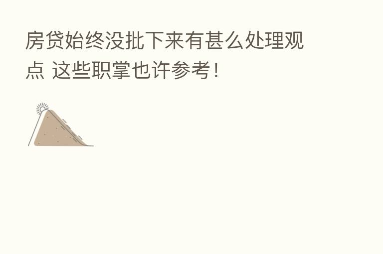 房贷始终没批下来有甚么处理观点 这些职掌也许参考！