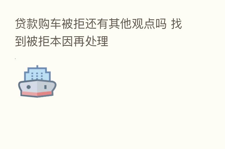 贷款购车被拒还有其他观点吗 找到被拒本因再处理