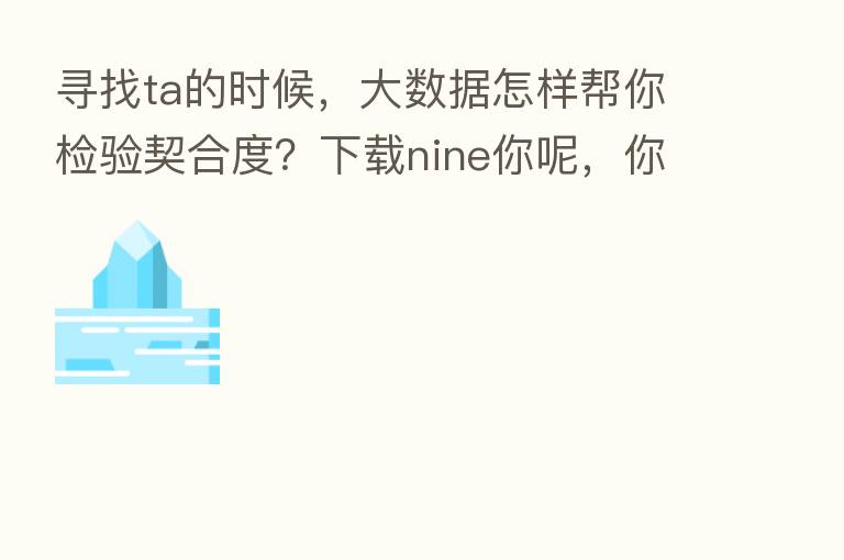 寻找ta的时候,大数据怎样帮你检验契合度?下载nine你呢,你就知道。