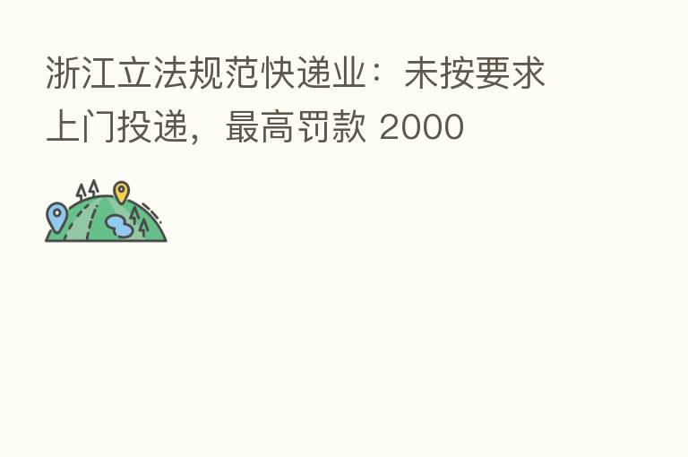 浙江立法规范快递业:未按要求上门投递, 高罚款 2000