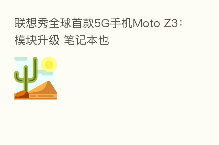 联想秀全球首款5G手机Moto Z3:模块升级 笔记本也