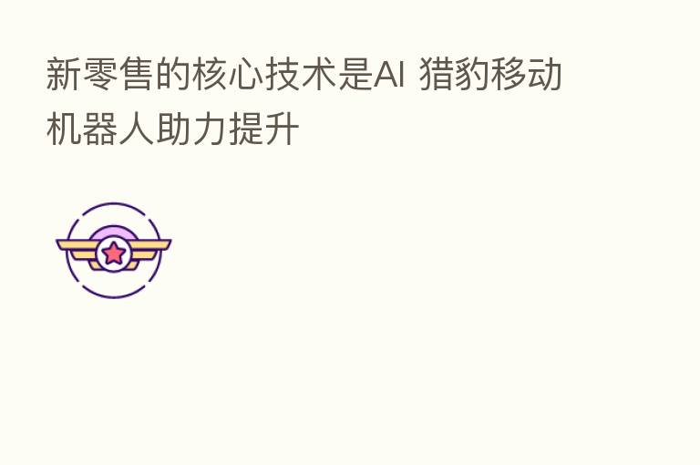 新零售的核心技术是AI 猎豹移动机器人助力提升