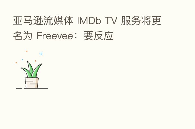 亚马逊流媒体 IMDb TV 服务将更名为 Freevee:要反应