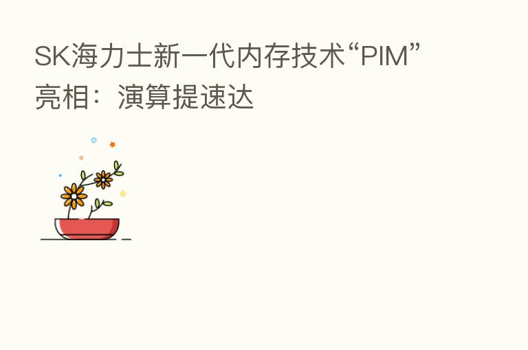 SK海力士新一代内存技术“PIM”亮相：演算提速达
