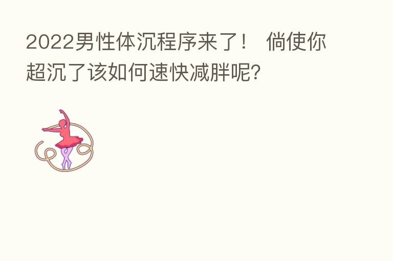 2022男性体沉程序来了! 倘使你超沉了该如何速快减胖呢?