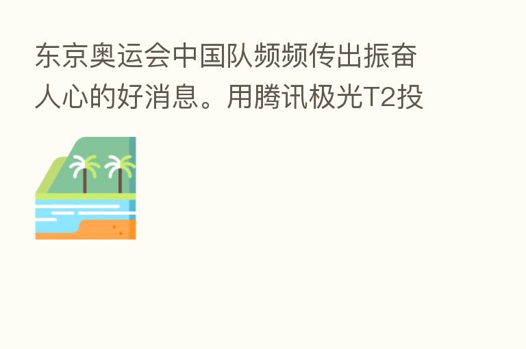 东京奥运会中国队频频传出振奋人心的好消息。用腾讯极光T2投影为中国健儿加油