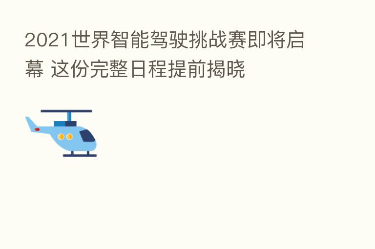 2021世界智能驾驶挑战赛即将启幕 这份完整日程提前揭晓