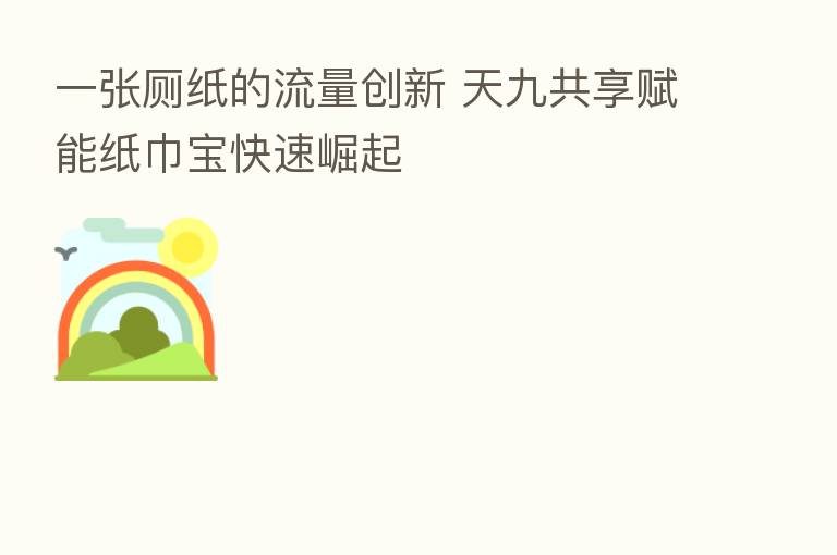 一张厕纸的流量创新 天九共享赋能纸巾宝快速崛起
