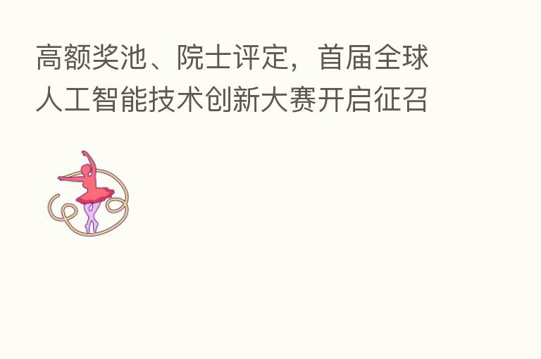 高额奖池、院士评定,首届全球人工智能技术创新大赛开启征召!