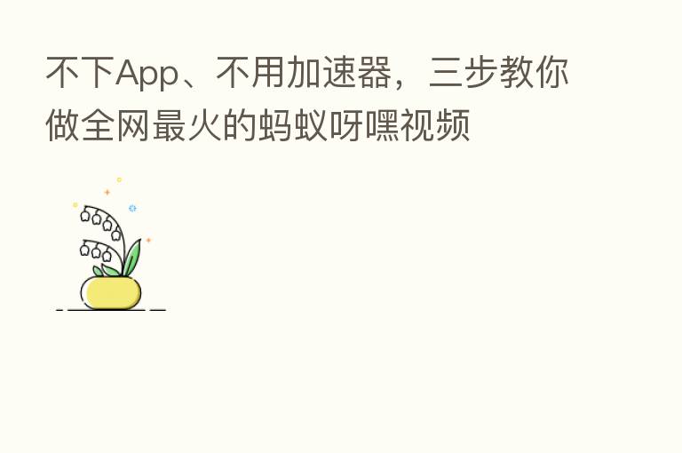 不下App、不用加速器,三步教你做全网 火的蚂蚁呀嘿视频
