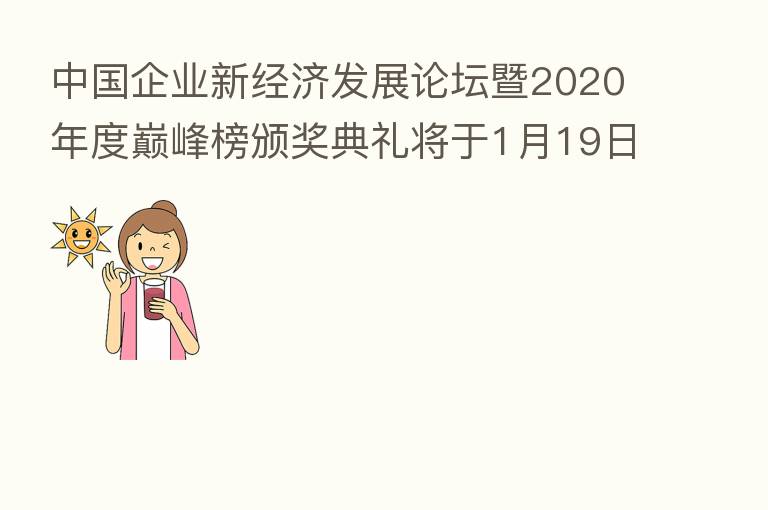 中国企业新经济发展论坛暨2020年度巅峰榜颁奖典礼将于1月19日隆重举行
