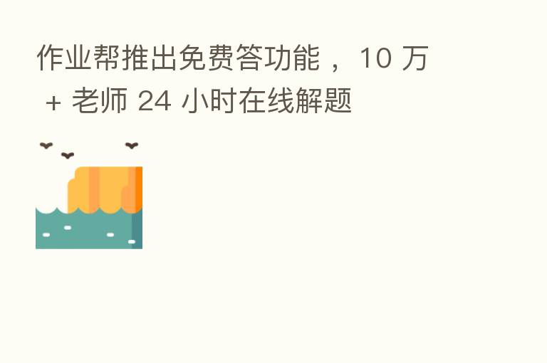 作业帮推出免费答功能 ,10 万 + 老师 24 小时在线解题