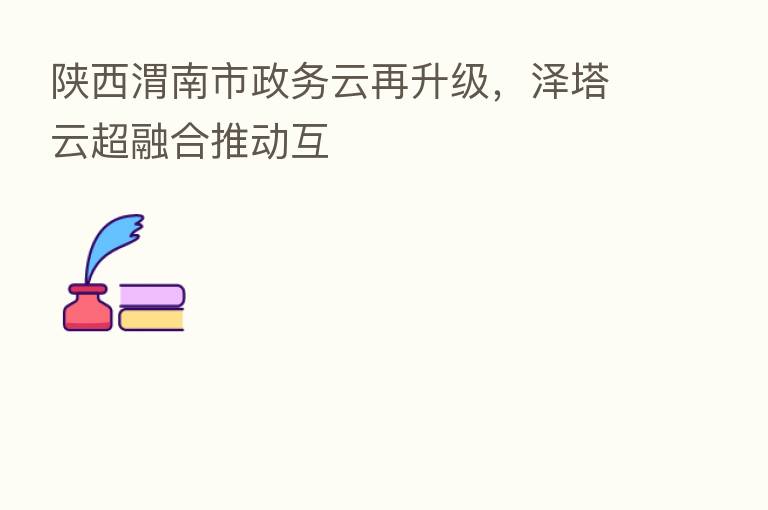 陕西渭南市政务云再升级,泽塔云超 推动互