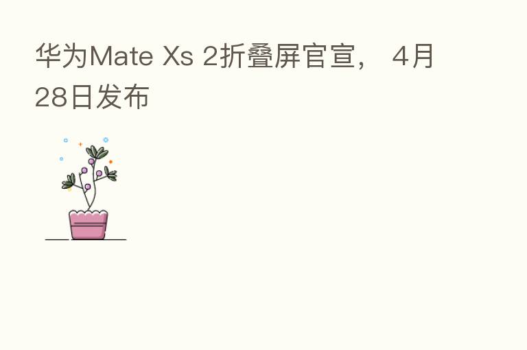 华为Mate Xs 2折叠屏官宣, 4月28日发布