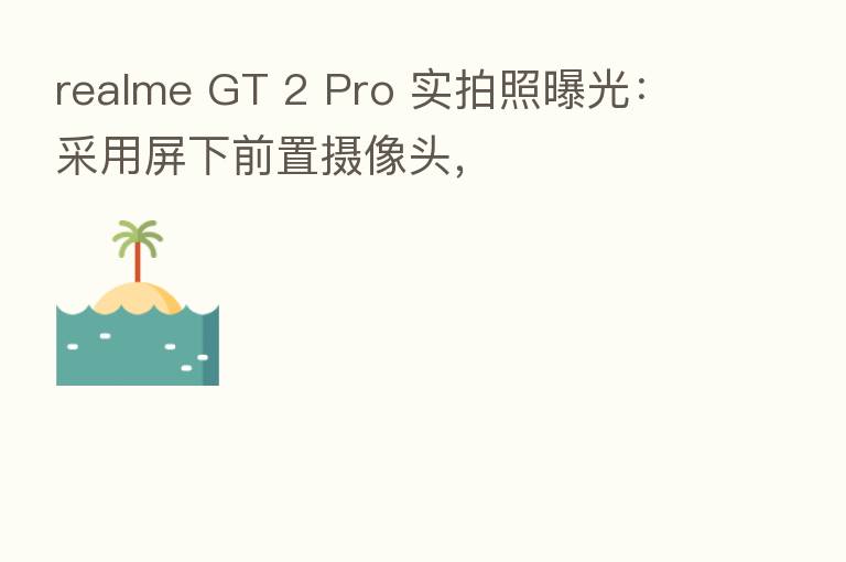 realme GT 2 Pro 实拍照曝光:采用屏下前置摄像头,
