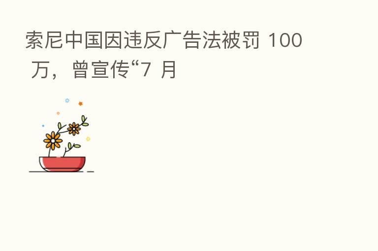 索尼中国因违反广告法被罚 100 万,曾宣传“7 月