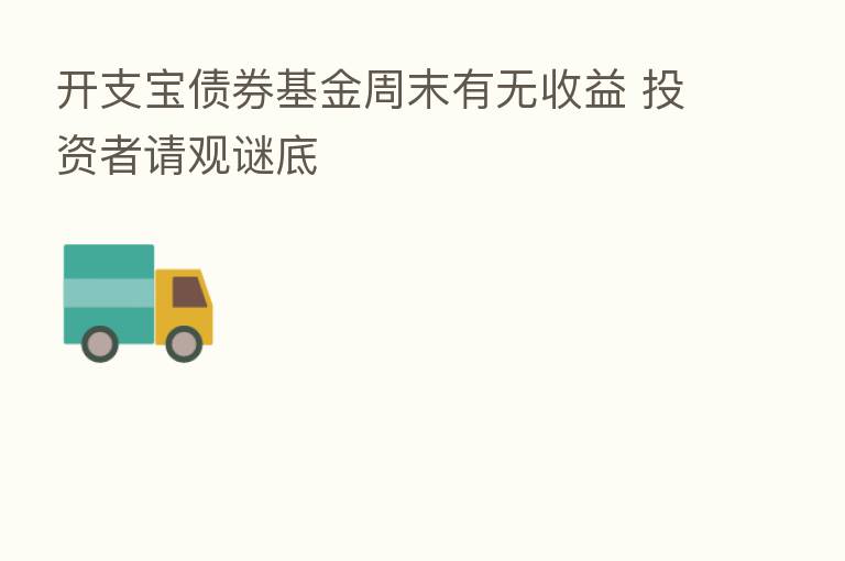 开支宝债券基金周末有无收益 投资者请观谜底