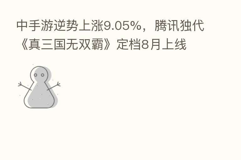 中手游逆势上涨9.05%，腾讯独代《真三国无双霸》定档8月上线