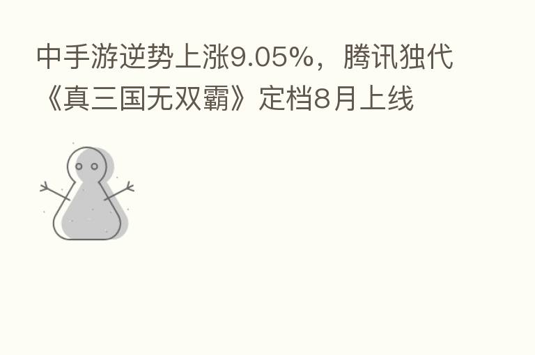 中手游逆势上涨9.05%,腾讯独代《真三国无双霸》定档8月上线