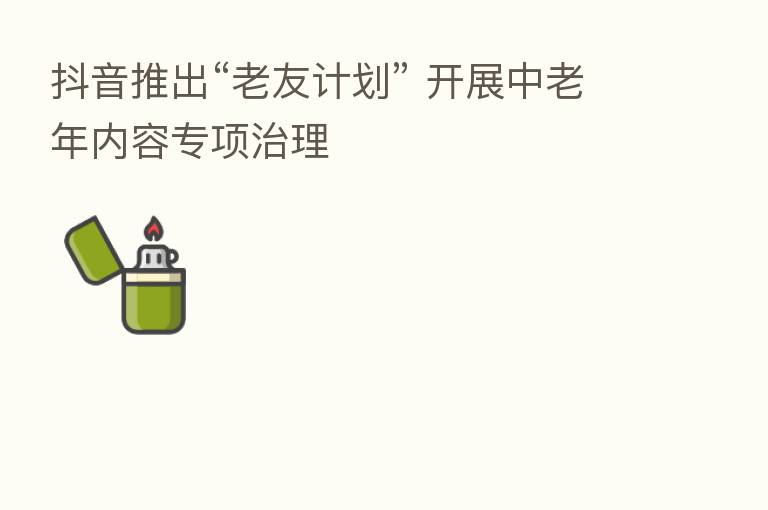抖音推出“老友计划” 开展中老年内容专项治理
