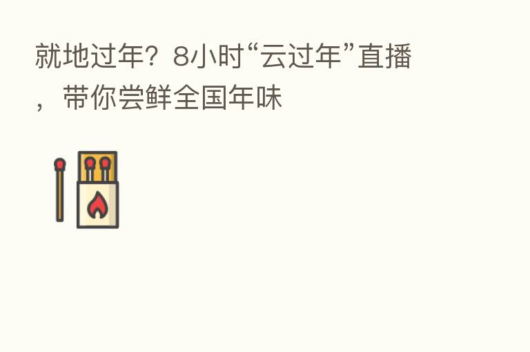 就地过年?8小时“云过年”直播,带你尝鲜全国年味