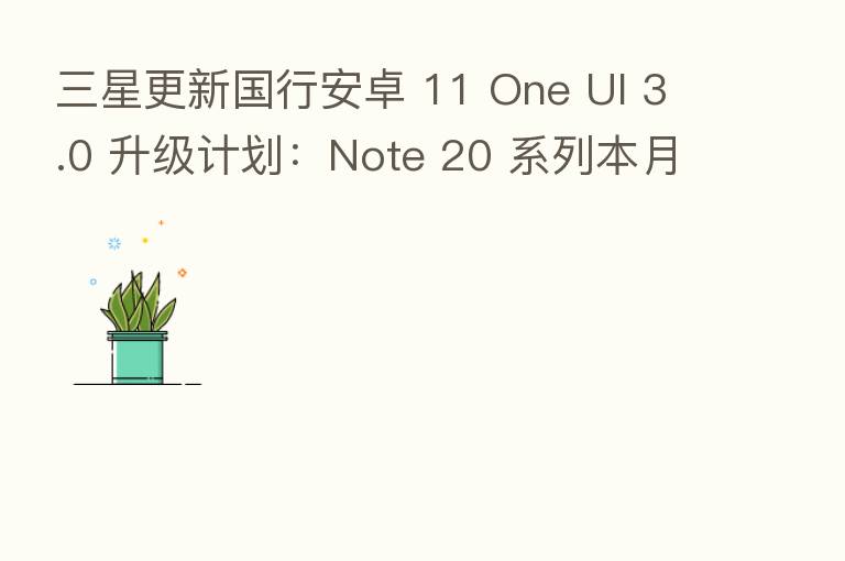 三星更新国行安卓 11 One UI 3.0 升级计划:Note 20 系列本月升级