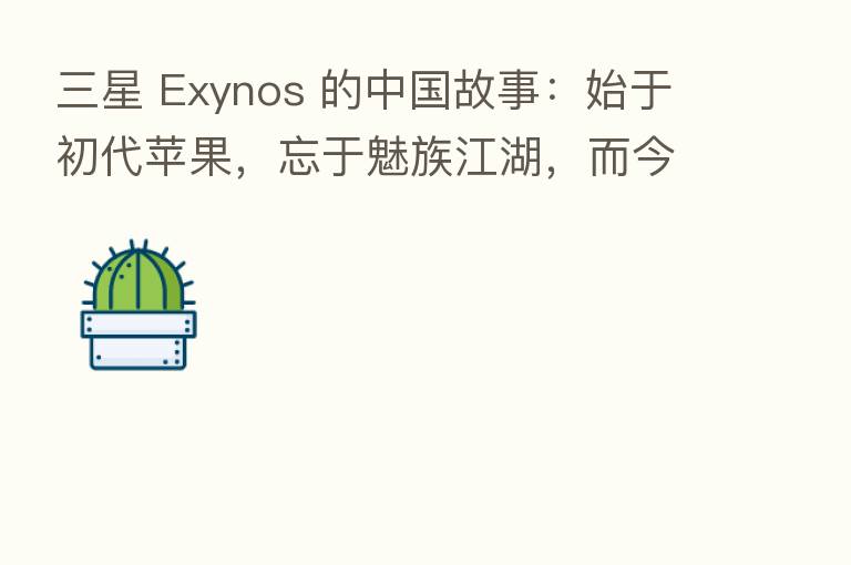 三星 Exynos 的中国故事:始于初代苹果,忘于魅族江湖,而今再起新声