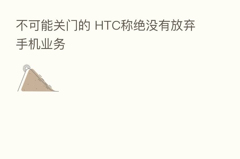 不可能关门的 HTC称绝没有放弃手机业务