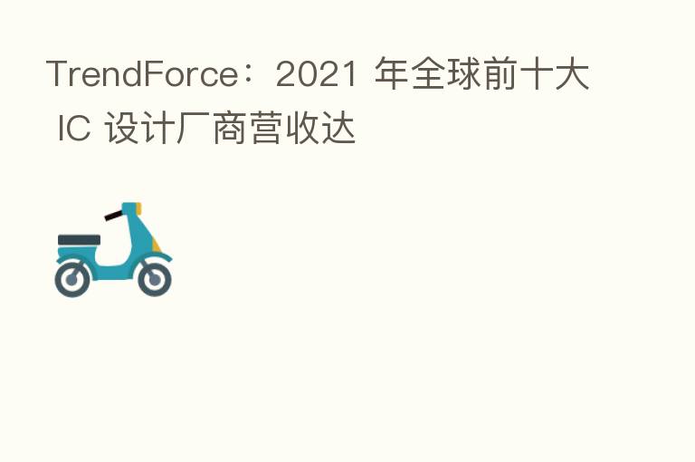 TrendForce：2021 年全球前十大 IC 设计厂商营收达