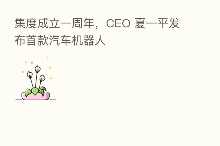 集度成立一周年,CEO 夏一平发布首款汽车机器人