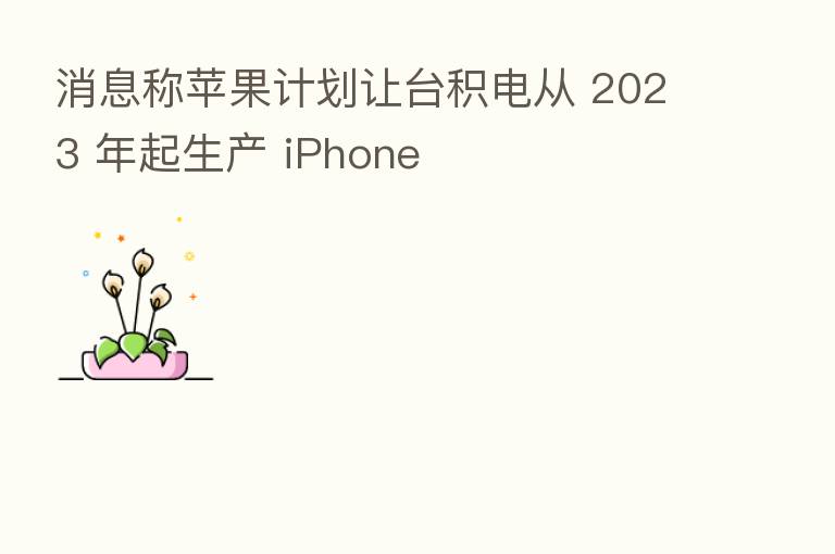 消息称苹果计划让台积电从 2023 年起生产 iPhone
