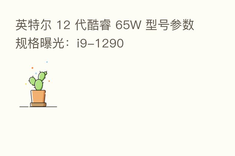 英特尔 12 代酷睿 65W 型号参数规格曝光:i9-1290