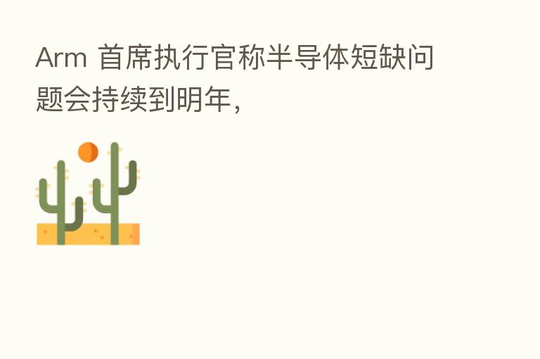Arm 首席执行官称半导体短缺问题会持续到明年,