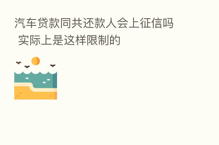 汽车贷款同共还款人会上征信吗 实际上是这样限制的