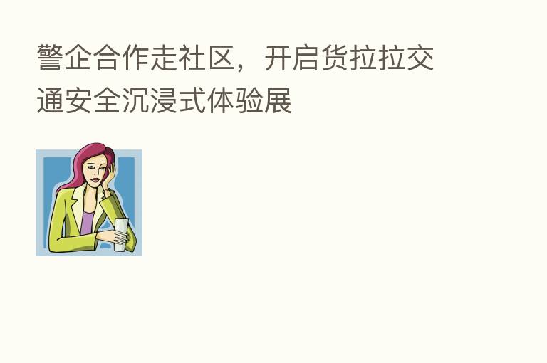 警企合作走社区,开启货拉拉交通安全沉浸式体验展