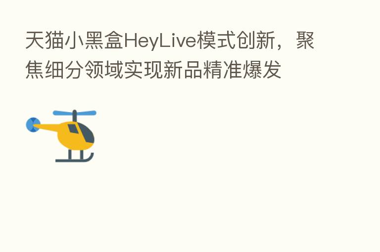 天猫小黑盒HeyLive模式创新,聚焦细分领域实现新品精准爆发