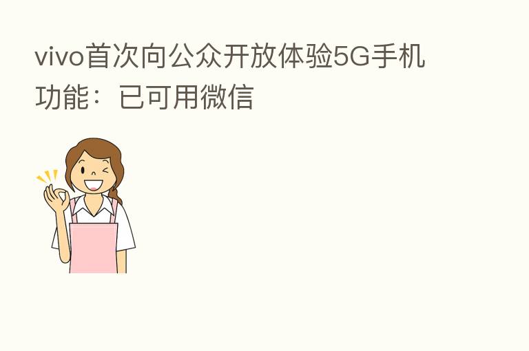 vivo首次向公众开放体验5G手机功能：已可用微信